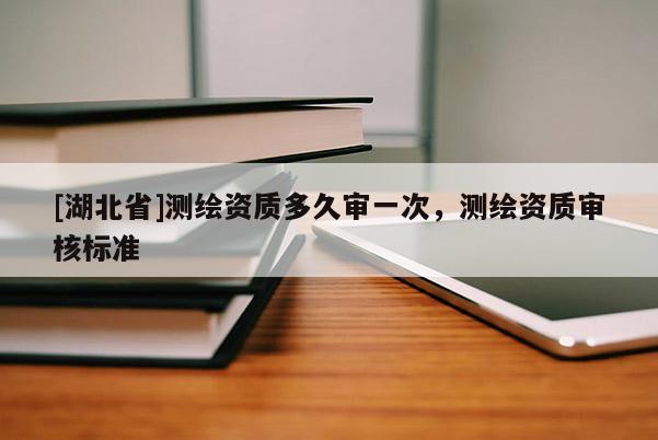 [湖北省]測繪資質(zhì)多久審一次，測繪資質(zhì)審核標準