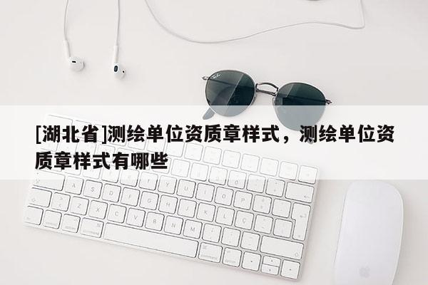 [湖北省]測繪單位資質章樣式，測繪單位資質章樣式有哪些