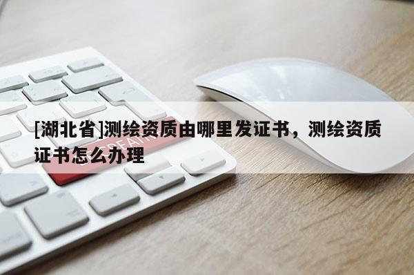 [湖北省]測(cè)繪資質(zhì)由哪里發(fā)證書(shū)，測(cè)繪資質(zhì)證書(shū)怎么辦理