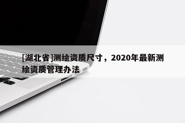 [湖北省]測(cè)繪資質(zhì)尺寸，2020年最新測(cè)繪資質(zhì)管理辦法