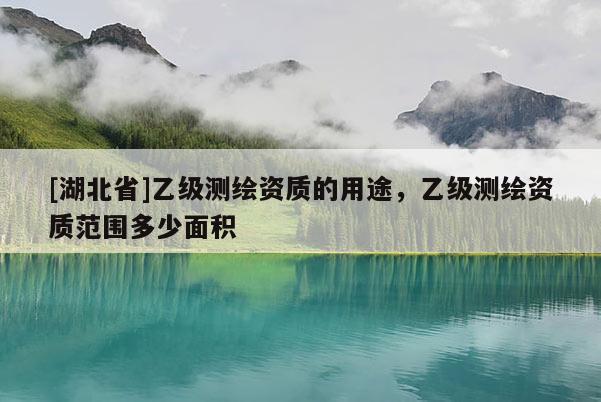 [湖北省]乙級(jí)測(cè)繪資質(zhì)的用途，乙級(jí)測(cè)繪資質(zhì)范圍多少面積