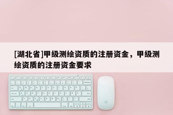 [湖北省]甲級(jí)測(cè)繪資質(zhì)的注冊(cè)資金，甲級(jí)測(cè)繪資質(zhì)的注冊(cè)資金要求