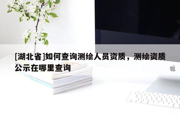 [湖北省]如何查詢測繪人員資質(zhì)，測繪資質(zhì)公示在哪里查詢