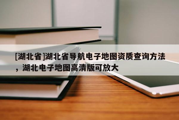 [湖北省]湖北省導航電子地圖資質查詢方法，湖北電子地圖高清版可放大