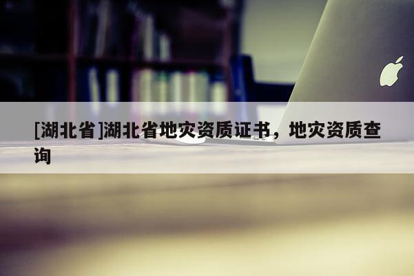 [湖北省]湖北省地災(zāi)資質(zhì)證書(shū)，地災(zāi)資質(zhì)查詢(xún)