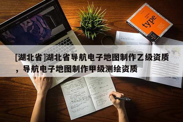 [湖北省]湖北省導(dǎo)航電子地圖制作乙級(jí)資質(zhì)，導(dǎo)航電子地圖制作甲級(jí)測(cè)繪資質(zhì)