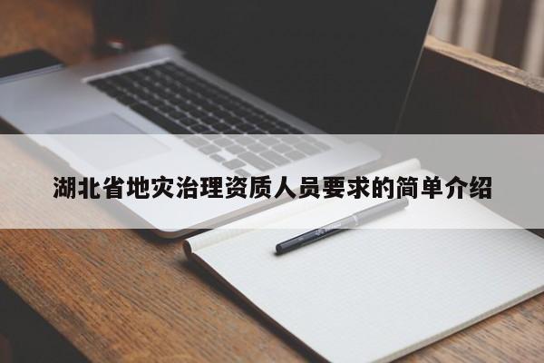 湖北省地災(zāi)治理資質(zhì)人員要求的簡(jiǎn)單介紹