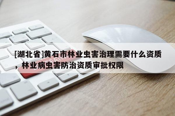 [湖北省]黃石市林業(yè)蟲害治理需要什么資質(zhì)，林業(yè)病蟲害防治資質(zhì)審批權(quán)限