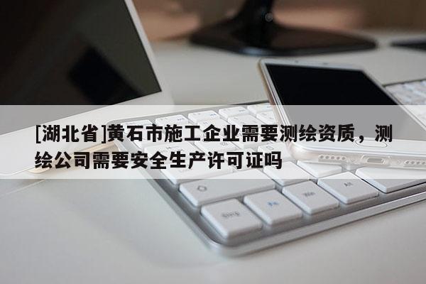 [湖北省]黃石市施工企業(yè)需要測繪資質(zhì)，測繪公司需要安全生產(chǎn)許可證嗎