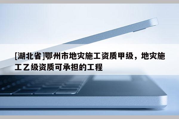 [湖北省]鄂州市地災(zāi)施工資質(zhì)甲級(jí)，地災(zāi)施工乙級(jí)資質(zhì)可承擔(dān)的工程