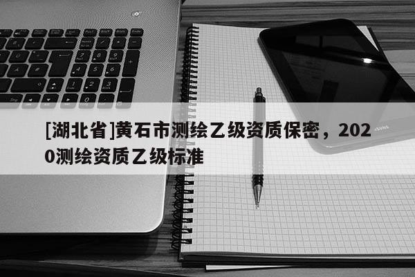 [湖北省]黃石市測(cè)繪乙級(jí)資質(zhì)保密，2020測(cè)繪資質(zhì)乙級(jí)標(biāo)準(zhǔn)